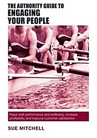 The Authority Guide to Engaging Your People : Raise Staff Performance and Wellbeing, Increase Profitability and Improve Customer Satisfaction (Paperback)