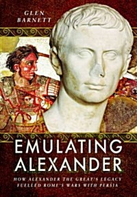 Emulating Alexander : How Alexander the Greats Legacy Fuelled Romes Wars with Persia (Hardcover)