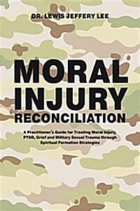 Moral Injury Reconciliation : A Practitioners Guide for Treating Moral Injury, PTSD, Grief, and Military Sexual Trauma through Spiritual Formation St (Paperback)