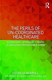 The Perils of Un-Coordinated Healthcare : A Strategic Approach Toward Eliminating Preventable Harm (Paperback)