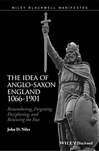 The Idea of Anglo-Saxon England 1066-1901: Remembering, Forgetting, Deciphering, and Renewing the Past (Paperback)
