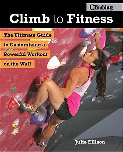 Climb to Fitness: The Ultimate Guide to Customizing a Powerful Workout on the Wall (Paperback)