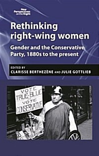 Rethinking Right-Wing Women : Gender and the Conservative Party, 1880s to the Present (Hardcover)