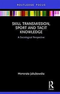 Skill Transmission, Sport and Tacit Knowledge : A Sociological Perspective (Hardcover)