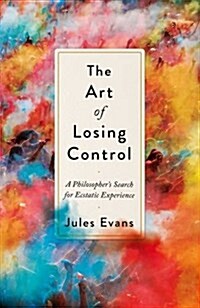 The Art of Losing Control : A Philosophers Search for Ecstatic Experience (Hardcover, Main)