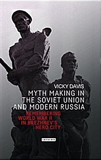 Myth Making in the Soviet Union and Modern Russia : Remembering World War Two in Brezhnevs Hero City (Hardcover)