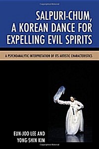 Salpuri-Chum, a Korean Dance for Expelling Evil Spirits: A Psychoanalytic Interpretation of Its Artistic Characteristics (Paperback)