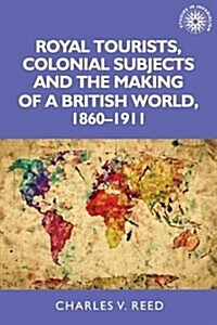Royal Tourists, Colonial Subjects and the Making of a British World, 1860–1911 (Paperback)
