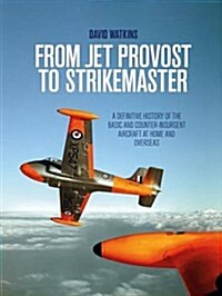 From Jet Provost to Strikemaster : A Definitive History of the Basic and Counter-Insurgent Aircraft at Home and Overseas (Hardcover)