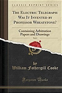 The Electric Telegraph: Was It Invented by Professor Wheatstone?, Vol. 2: Containing Arbitration Papers and Drawings (Classic Reprint) (Paperback)