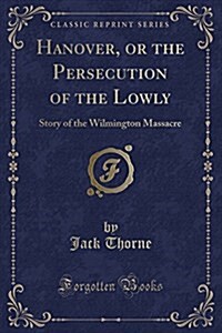 Hanover, or the Persecution of the Lowly: Story of the Wilmington Massacre (Classic Reprint) (Paperback)