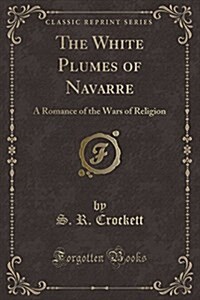 The White Plumes of Navarre: A Romance of the Wars of Religion (Classic Reprint) (Paperback)