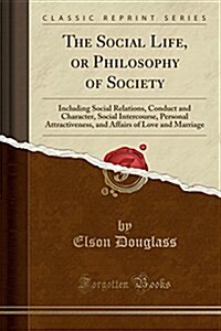 The Social Life, or Philosophy of Society: Including Social Relations, Conduct and Character, Social Intercourse, Personal Attractiveness, and Affairs (Paperback)