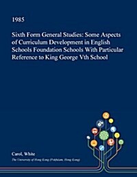 Sixth Form General Studies: Some Aspects of Curriculum Development in English Schools Foundation Schools with Particular Reference to King George (Paperback)