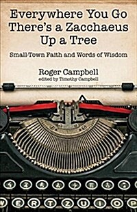 Everywhere You Go Theres a Zacchaeus Up a Tree: Small-Town Faith and Words of Wisdom from Roger Campbells Newspaper Columns (Paperback)