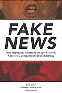 Fake News: How Propaganda Influenced the 2016 Election, a Historical Comparison to 1930s Germany (Paperback)