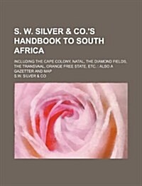 S. W. Silver & Co.s Handbook to South Africa; Including the Cape Colony, Natal, the Diamond Fields, the Transvaal, Orange Free State, Etc.: Also a Ga (Paperback)