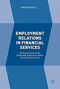 Employment Relations in Financial Services : An Exploration of the Employee Experience After the Financial Crash (Hardcover, 1st ed. 2017)
