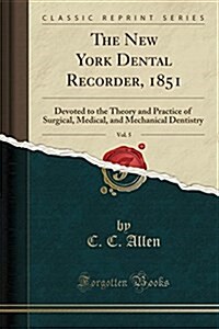The New York Dental Recorder, 1851, Vol. 5: Devoted to the Theory and Practice of Surgical, Medical, and Mechanical Dentistry (Classic Reprint) (Paperback)