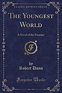 The Youngest World: A Novel of the Frontier (Classic Reprint) (Paperback)