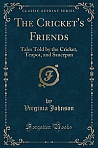 The Crickets Friends: Tales Told by the Cricket, Teapot, and Saucepan (Classic Reprint) (Paperback)