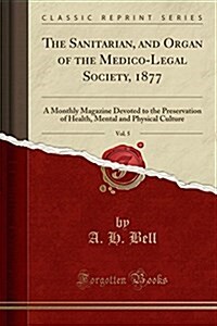 The Sanitarian, and Organ of the Medico-Legal Society, 1877, Vol. 5: A Monthly Magazine Devoted to the Preservation of Health, Mental and Physical Cul (Paperback)