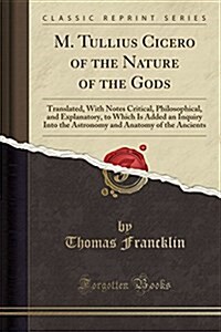 M. Tullius Cicero of the Nature of the Gods: Translated, with Notes Critical, Philosophical, and Explanatory, to Which Is Added an Inquiry Into the As (Paperback)