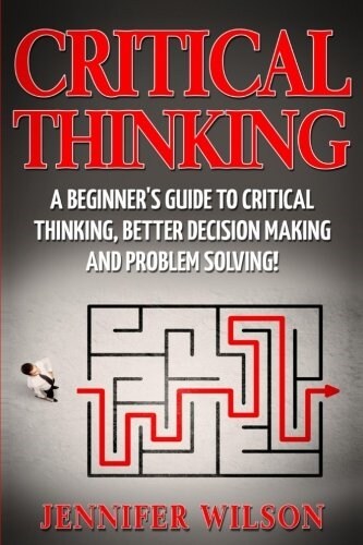 Critical Thinking: A Beginners Guide to Critical Thinking, Better Decision Making and Problem Solving (Paperback)