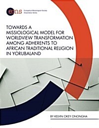 Towards a Missiological Model for Worldview Transformation Among Adherents to African Traditional Religion in Yorubaland (Paperback)