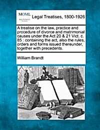 A Treatise on the Law, Practice and Procedure of Divorce and Matrimonial Causes Under the ACT 20 & 21 Vict. C. 85: Containing the ACT, Also the Rules, (Paperback)