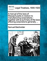 A Manual of the Laws of Massachusetts in Relation to Manufacturing Corporations: Together with a Summary of the Laws Affecting Corporations Generally (Paperback)