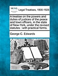 A Treatise on the Powers and Duties of Justices of the Peace and Town Officers, in the State of New-York, Under the Revised Statutes: With Practical (Paperback)