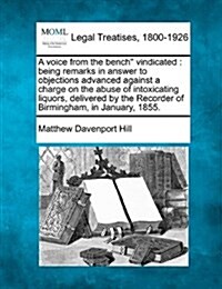 A Voice from the Bench Vindicated: Being Remarks in Answer to Objections Advanced Against a Charge on the Abuse of Intoxicating Liquors, Delivered by (Paperback)