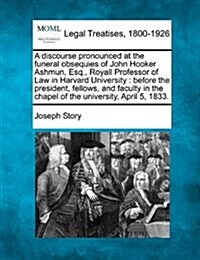 A Discourse Pronounced at the Funeral Obsequies of John Hooker Ashmun, Esq., Royall Professor of Law in Harvard University: Before the President, Fell (Paperback)