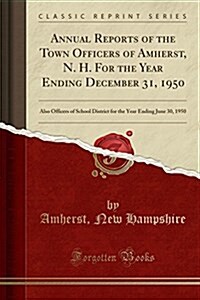 Annual Reports of the Town Officers of Amherst, N. H. for the Year Ending December 31, 1950: Also Officers of School District for the Year Ending June (Paperback)