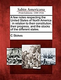 A Few Notes Respecting the United States of North America: In Relation to Their Constitution, Their Progress, and the Stocks of the Different States. (Paperback)