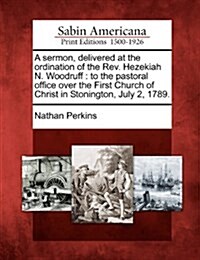 A Sermon, Delivered at the Ordination of the REV. Hezekiah N. Woodruff: To the Pastoral Office Over the First Church of Christ in Stonington, July 2, (Paperback)