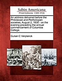 An Address Delivered Before the Philolexian and Peithologian Societies, August 2, 1830: On the Evening Preceding the Annual Commencement of Columbia C (Paperback)