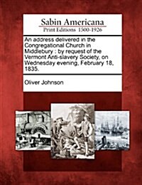 An Address Delivered in the Congregational Church in Middlebury: By Request of the Vermont Anti-Slavery Society, on Wednesday Evening, February 18, 18 (Paperback)