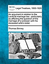 An Argument in Relation to the Levitical Marriage Law: Particularly as Affecting the Question of the Marriage of a Widower with His Deceased Wifes Si (Paperback)