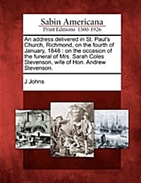 An Address Delivered in St. Pauls Church, Richmond, on the Fourth of January, 1848: On the Occasion of the Funeral of Mrs. Sarah Coles Stevenson, Wif (Paperback)