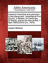 A Plea for Friendship and Patriotism: In Two Discourses: Preached at First Church, in Boston, on Lords Day, 27 March, and on the Annual Fast, 7 April (Paperback)