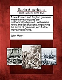 A New French and English Grammar: Wherein the Principles Are Methodically Digested: With Useful Notes and Observations, Explaining the Terms of Gramma (Paperback)