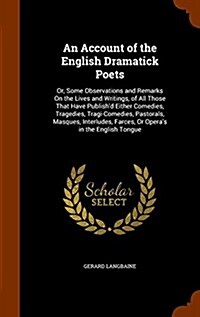 An Account of the English Dramatick Poets: Or, Some Observations and Remarks on the Lives and Writings, of All Those That Have Publishd Either Comedi (Hardcover)