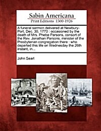 A Funeral Sermon Delivered at Newbury-Port, Dec. 30, 1770: Occasioned by the Death of Mrs. Phebe Parsons, Consort of the REV. Jonathan Parsons, Minist (Paperback)