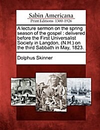 A Lecture Sermon on the Spring Season of the Gospel: Delivered Before the First Universalist Society in Langdon, (N.H.) on the Third Sabbath in May, 1 (Paperback)