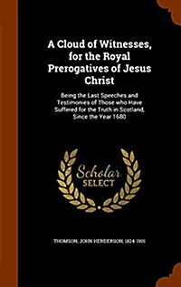 A Cloud of Witnesses, for the Royal Prerogatives of Jesus Christ: Being the Last Speeches and Testimonies of Those Who Have Suffered for the Truth in (Hardcover)