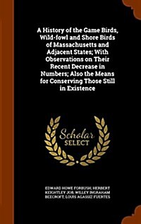 A History of the Game Birds, Wild-Fowl and Shore Birds of Massachusetts and Adjacent States; With Observations on Their Recent Decrease in Numbers; Al (Hardcover)