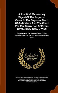 A Practical Elementary Digest of the Reported Cases in the Supreme Court of Judicature and the Court for the Correction of Errors of the State of New (Hardcover)