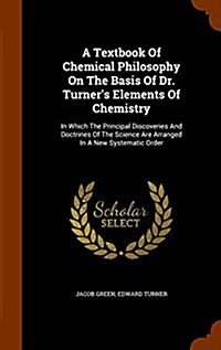 A Textbook of Chemical Philosophy on the Basis of Dr. Turners Elements of Chemistry: In Which the Principal Discoveries and Doctrines of the Science (Hardcover)